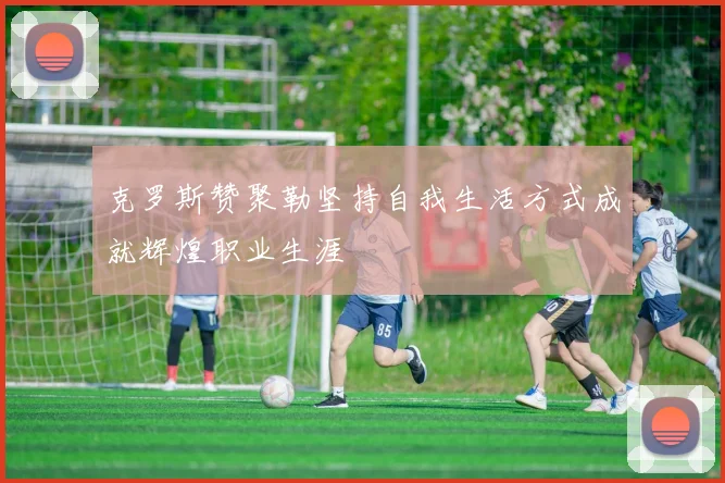 克罗斯赞聚勒坚持自我生活方式成就辉煌职业生涯