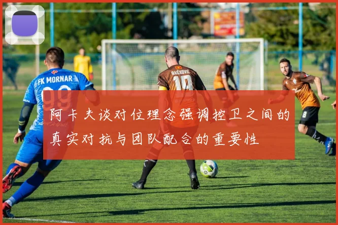阿卡夫谈对位理念强调控卫之间的真实对抗与团队配合的重要性