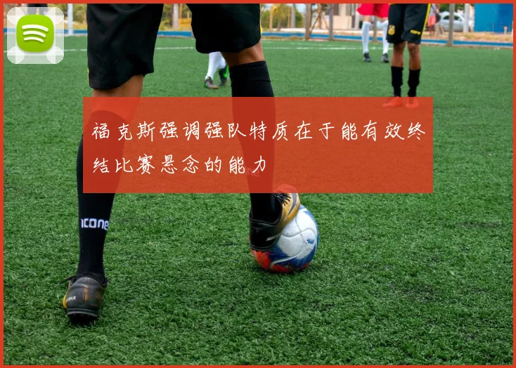 福克斯强调强队特质在于能有效终结比赛悬念的能力