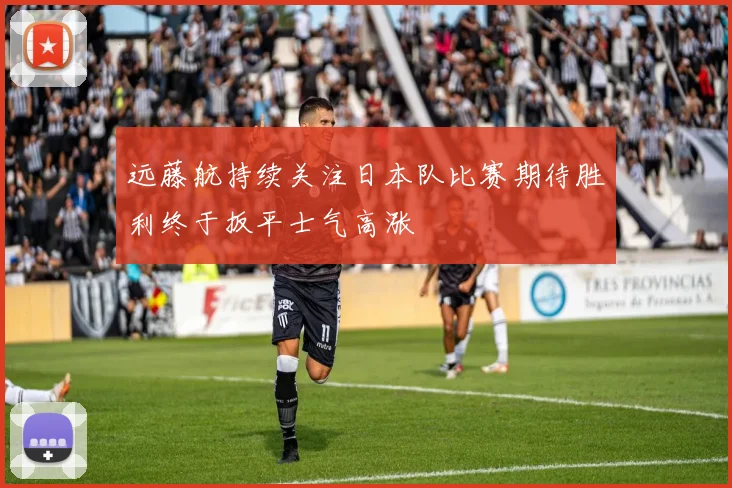 远藤航持续关注日本队比赛期待胜利终于扳平士气高涨