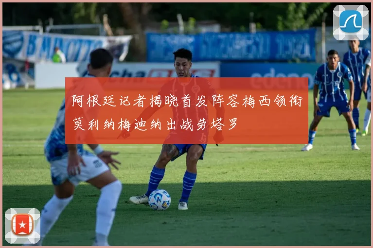 阿根廷记者揭晓首发阵容梅西领衔莫利纳梅迪纳出战劳塔罗