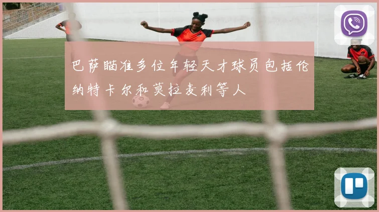 巴萨瞄准多位年轻天才球员包括伦纳特卡尔和莫拉麦利等人