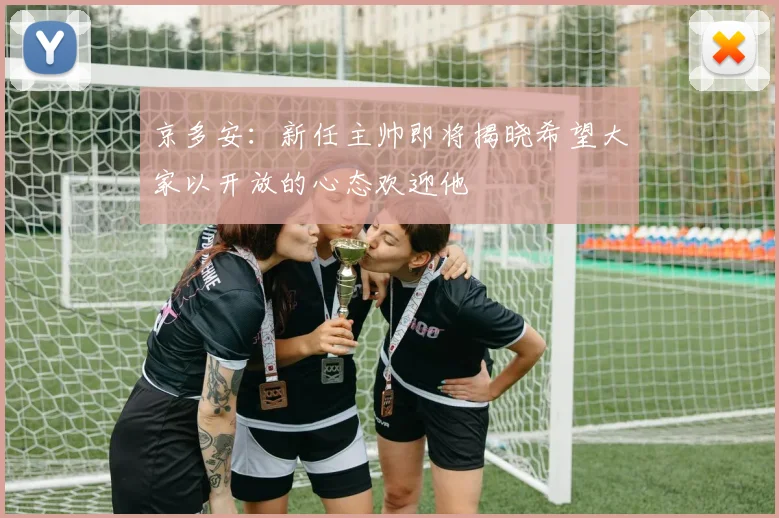 京多安：新任主帅即将揭晓希望大家以开放的心态欢迎他
