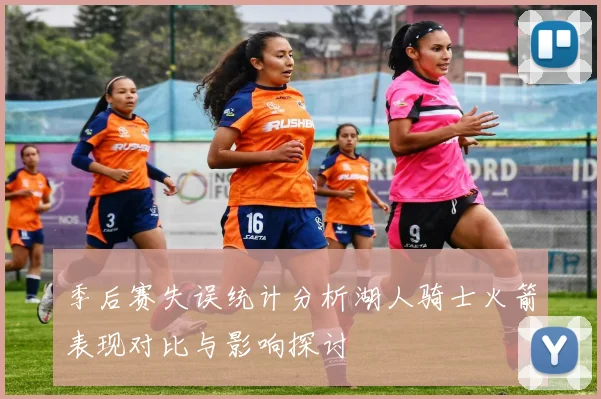 季后赛失误统计分析湖人骑士火箭表现对比与影响探讨