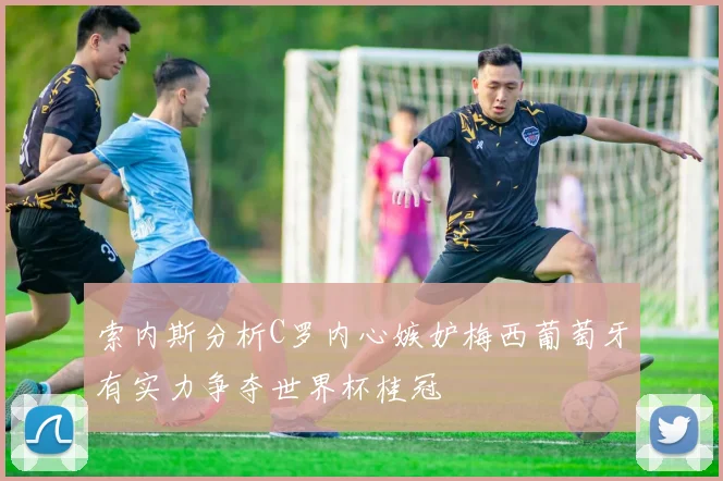 索内斯分析C罗内心嫉妒梅西葡萄牙有实力争夺世界杯桂冠