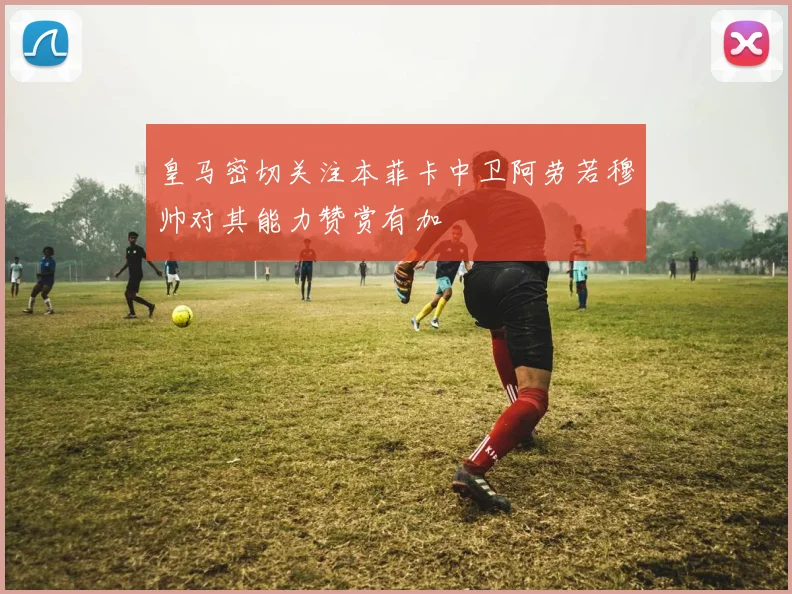 皇马密切关注本菲卡中卫阿劳若穆帅对其能力赞赏有加