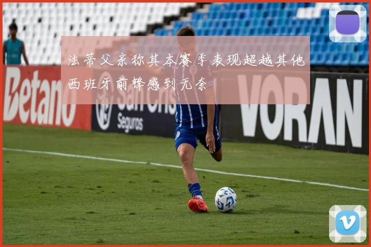 法蒂父亲称其本赛季表现超越其他西班牙前锋感到无奈