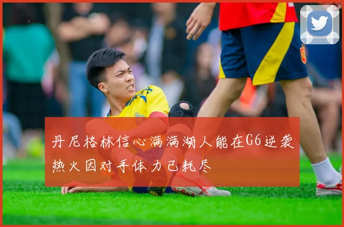 丹尼格林信心满满湖人能在G6逆袭热火因对手体力已耗尽