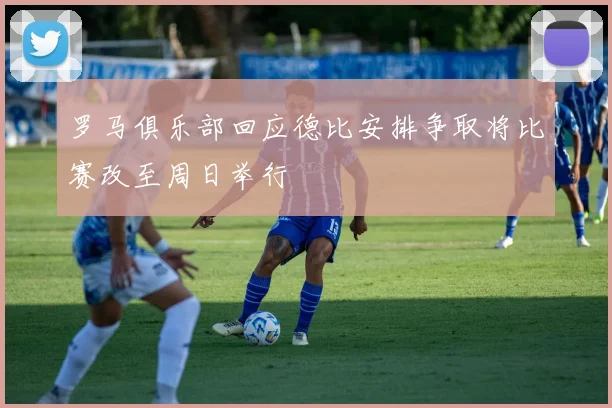 罗马俱乐部回应德比安排争取将比赛改至周日举行