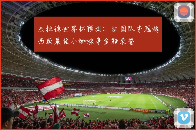 杰拉德世界杯预测：法国队夺冠梅西获最佳小蜘蛛争金靴荣誉
