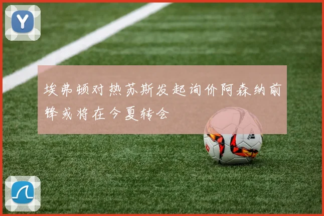 埃弗顿对热苏斯发起询价阿森纳前锋或将在今夏转会