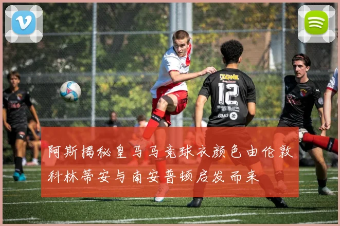 阿斯揭秘皇马马竞球衣颜色由伦敦科林蒂安与南安普顿启发而来