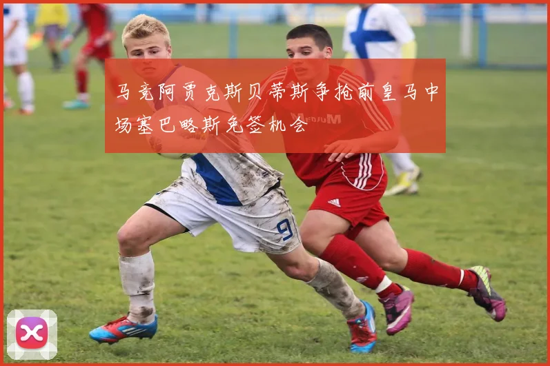 马竞阿贾克斯贝蒂斯争抢前皇马中场塞巴略斯免签机会