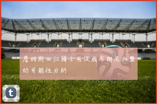 詹姆斯回归骑士或促成布朗尼加盟的可能性分析