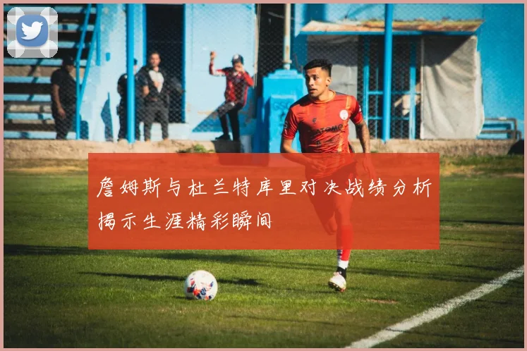 詹姆斯与杜兰特库里对决战绩分析揭示生涯精彩瞬间