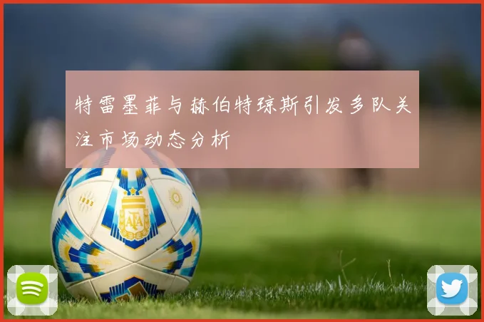 特雷墨菲与赫伯特琼斯引发多队关注市场动态分析