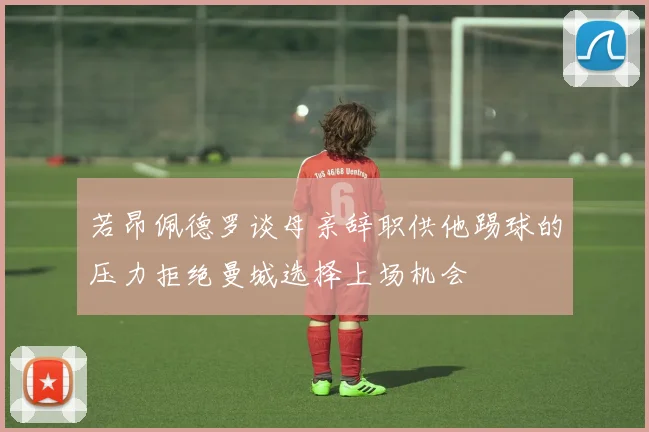 若昂佩德罗谈母亲辞职供他踢球的压力拒绝曼城选择上场机会