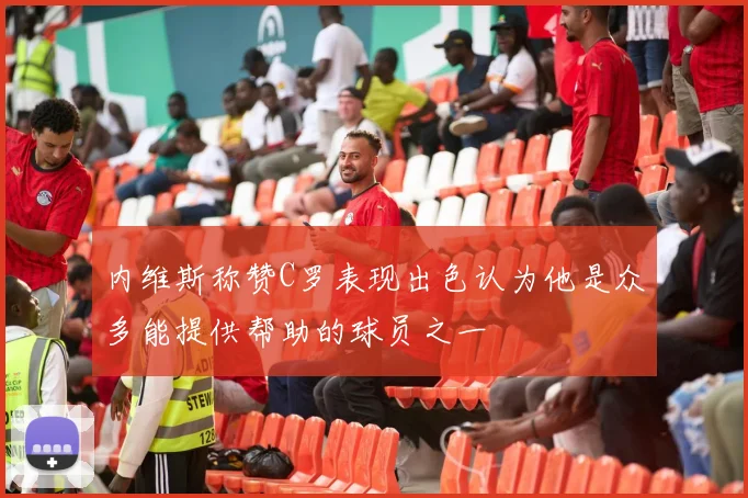 内维斯称赞C罗表现出色认为他是众多能提供帮助的球员之一