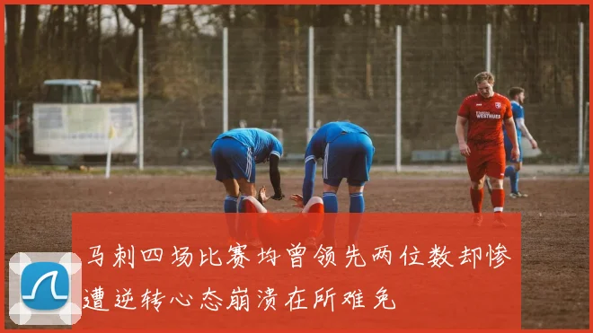 马刺四场比赛均曾领先两位数却惨遭逆转心态崩溃在所难免