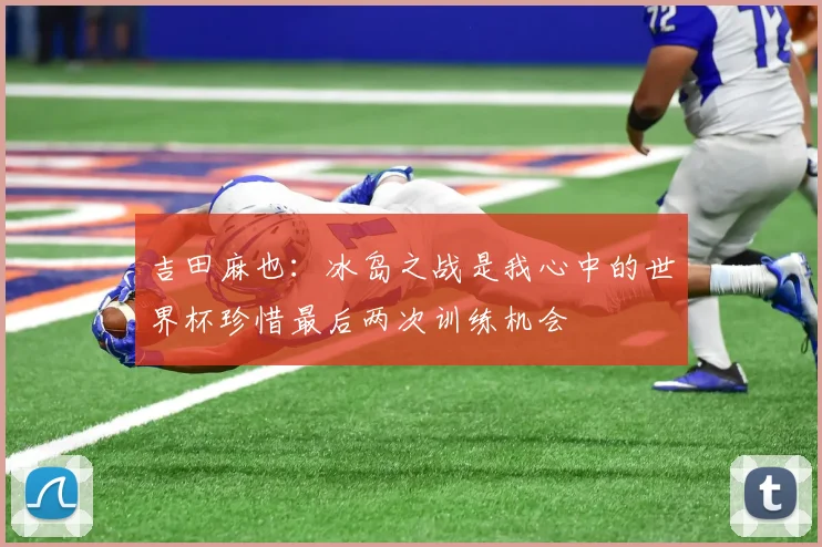 吉田麻也：冰岛之战是我心中的世界杯珍惜最后两次训练机会