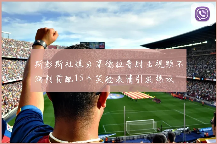 斯彭斯社媒分享德拉普肘击视频不满判罚配15个笑脸表情引发热议
