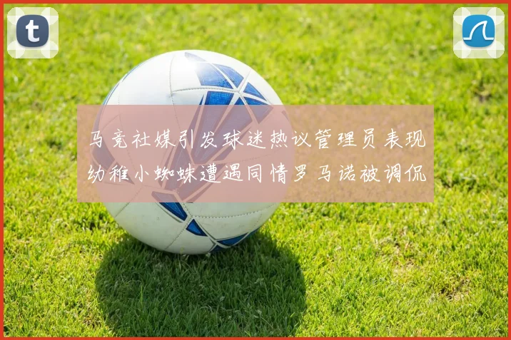 马竞社媒引发球迷热议管理员表现幼稚小蜘蛛遭遇同情罗马诺被调侃