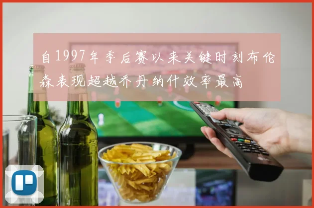 自1997年季后赛以来关键时刻布伦森表现超越乔丹纳什效率最高