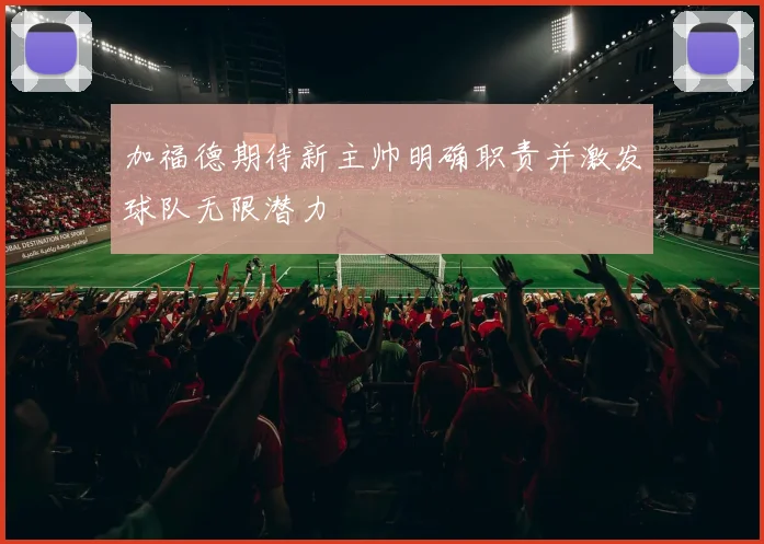 加福德期待新主帅明确职责并激发球队无限潜力
