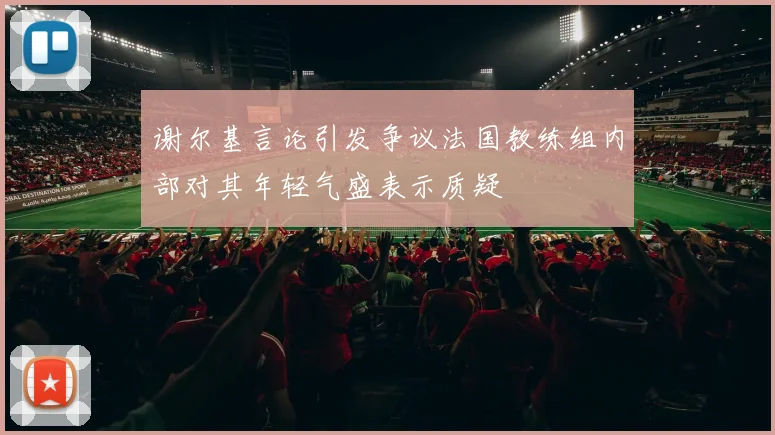 谢尔基言论引发争议法国教练组内部对其年轻气盛表示质疑