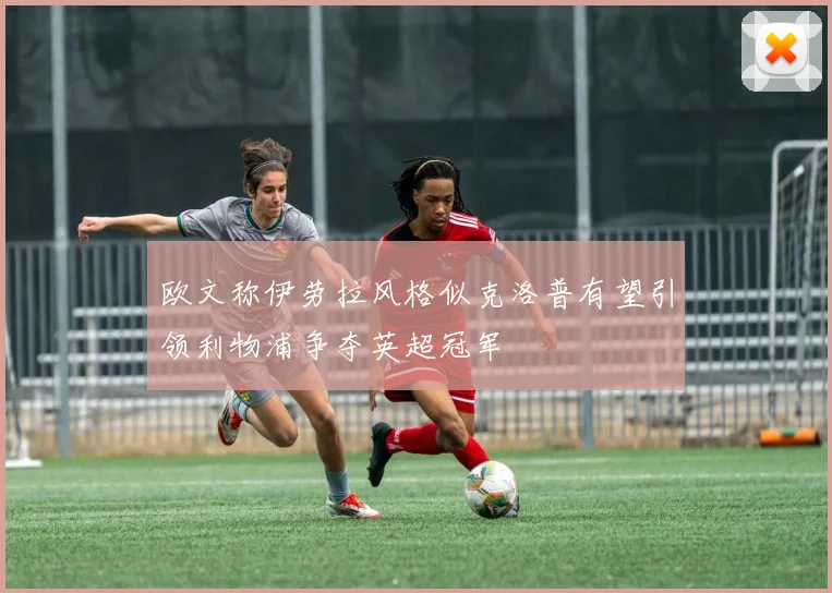 欧文称伊劳拉风格似克洛普有望引领利物浦争夺英超冠军