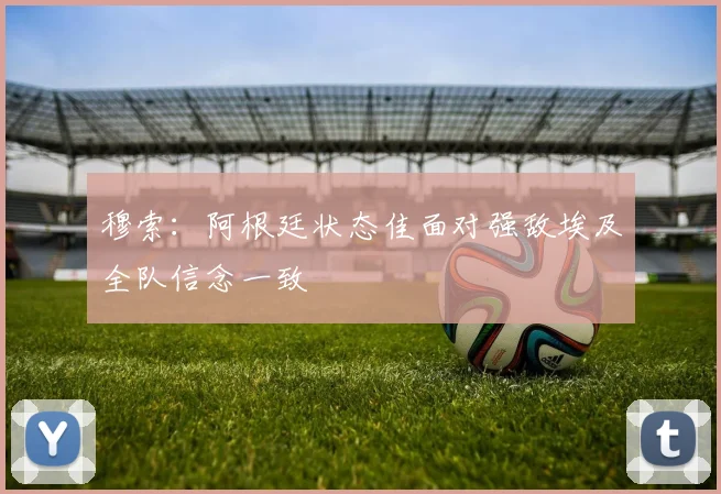 穆索：阿根廷状态佳面对强敌埃及全队信念一致