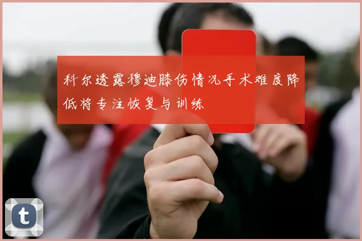 科尔透露穆迪膝伤情况手术难度降低将专注恢复与训练