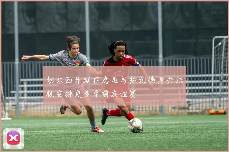 切尔西计划在悉尼与热刺热身并积极安排更多季前友谊赛