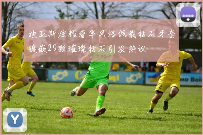 迪亚斯炫耀奢华风格佩戴钻石牙套镶嵌29颗璀璨钻石引发热议